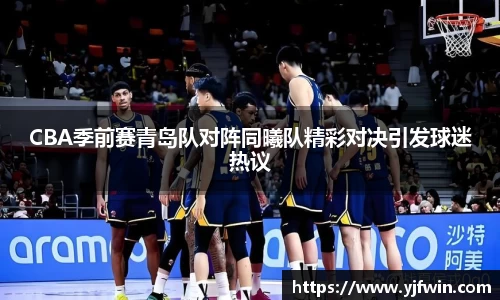 CBA季前赛青岛队对阵同曦队精彩对决引发球迷热议