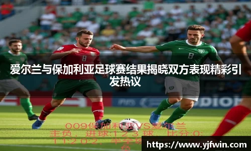 爱尔兰与保加利亚足球赛结果揭晓双方表现精彩引发热议