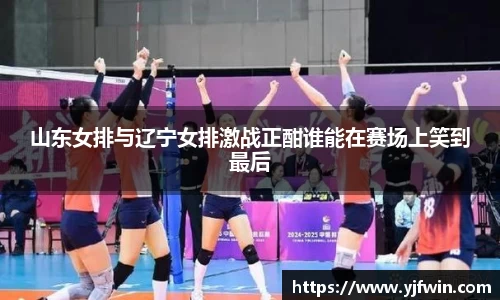 山东女排与辽宁女排激战正酣谁能在赛场上笑到最后
