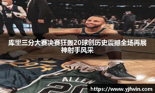 库里三分大赛决赛狂轰20球创历史震撼全场再展神射手风采